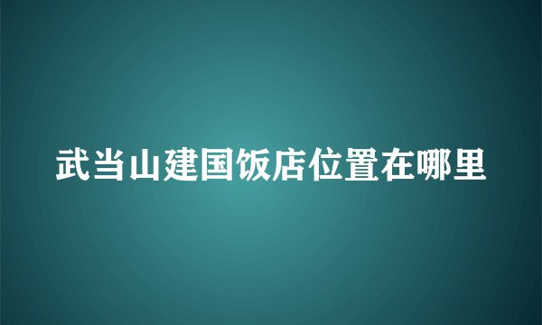 武当山建国饭店位置在哪里