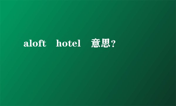 aloft hotel 意思？
