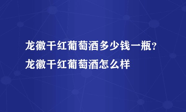 龙徽干红葡萄酒多少钱一瓶?龙徽干红葡萄酒怎么样