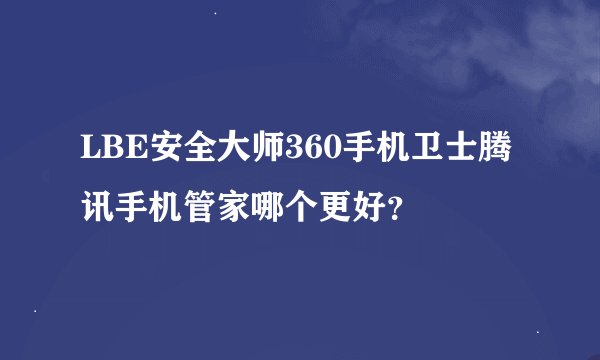 LBE安全大师360手机卫士腾讯手机管家哪个更好？