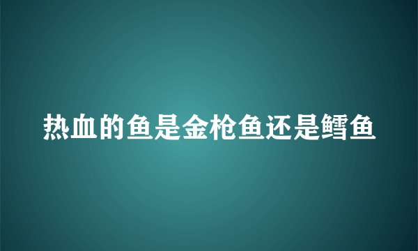 热血的鱼是金枪鱼还是鳕鱼