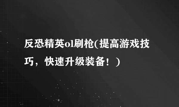 反恐精英ol刷枪(提高游戏技巧,快速升级装备!)