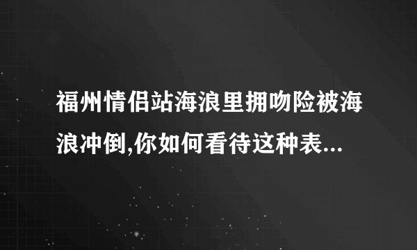 福州情侣站海浪里拥吻险被海浪冲倒,你如何看待这种表达爱意的方式?