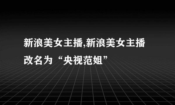 新浪美女主播,新浪美女主播改名为“央视范姐”