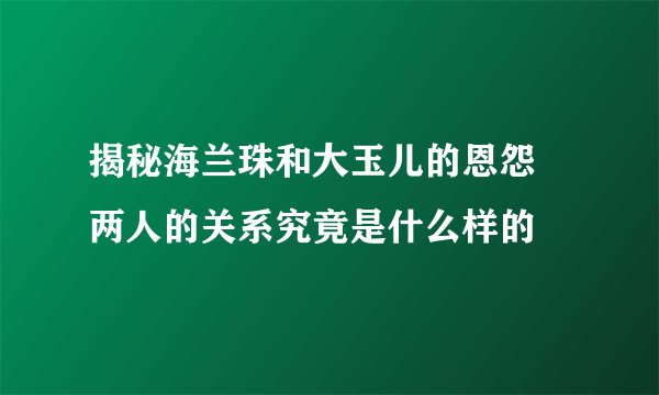 揭秘海兰珠和大玉儿的恩怨 两人的关系究竟是什么样的