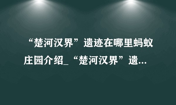 “楚河汉界”遗迹在哪里蚂蚁庄园介绍_“楚河汉界”遗迹在哪里蚂蚁庄园是什么