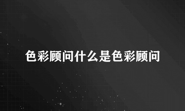 色彩顾问什么是色彩顾问