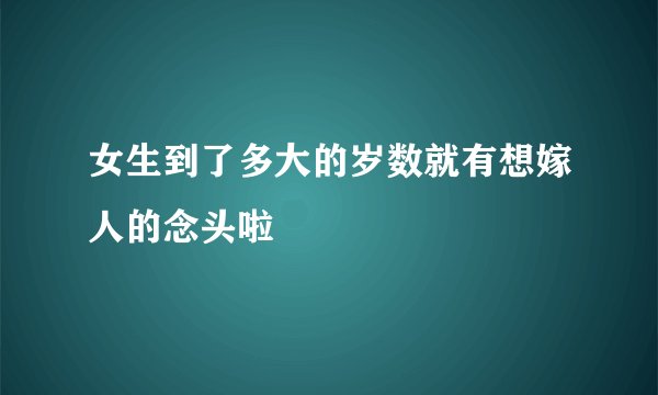 女生到了多大的岁数就有想嫁人的念头啦