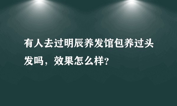 有人去过明辰养发馆包养过头发吗，效果怎么样？