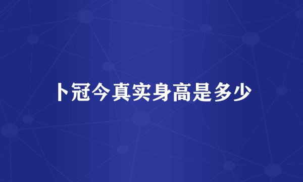 卜冠今真实身高是多少
