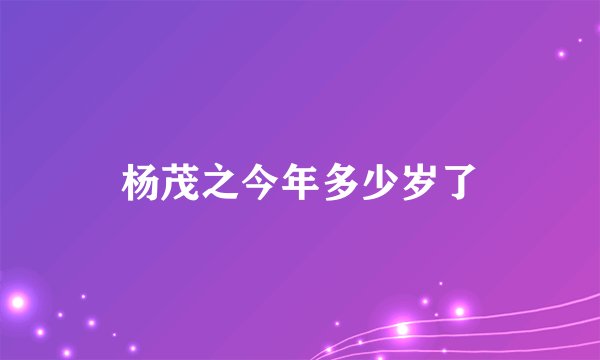 杨茂之今年多少岁了