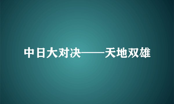 中日大对决——天地双雄