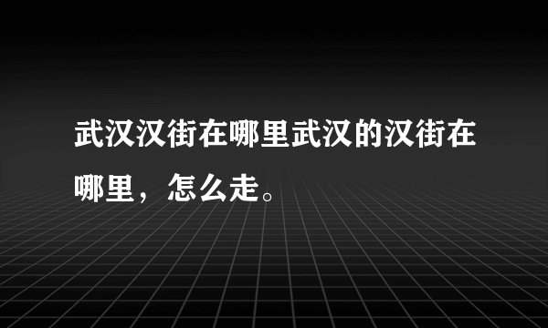 武汉汉街在哪里武汉的汉街在哪里，怎么走。