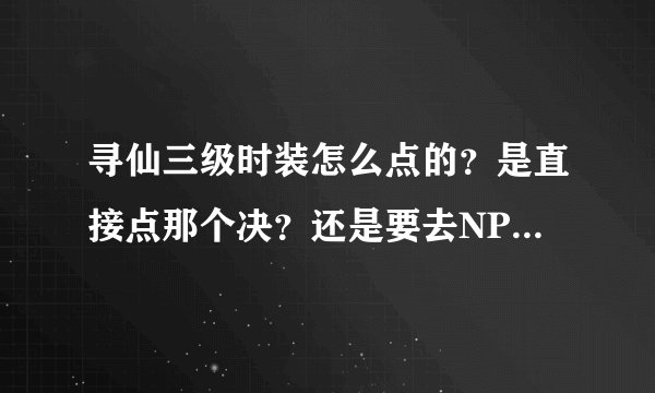 寻仙三级时装怎么点的？是直接点那个决？还是要去NPC那里点啊？具体点！