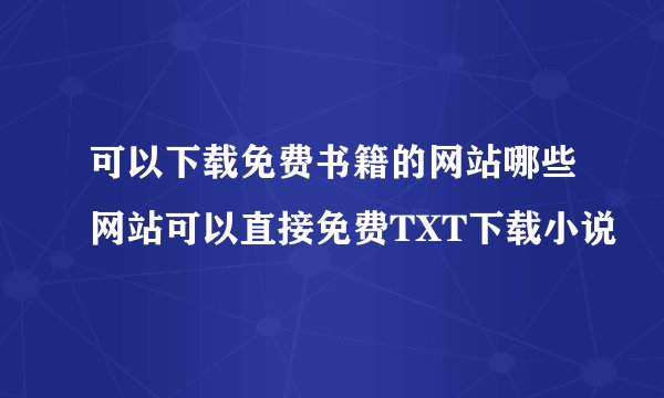 可以下载免费书籍的网站哪些网站可以直接免费TXT下载小说