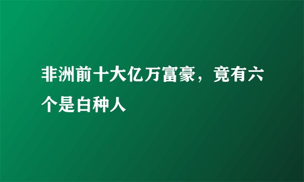 非洲前十大亿万富豪，竟有六个是白种人