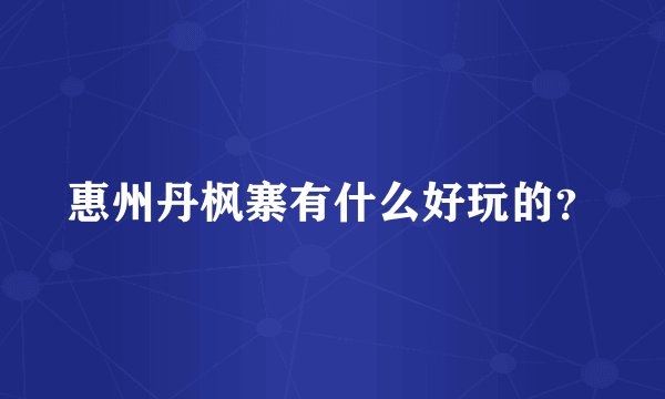 惠州丹枫寨有什么好玩的？