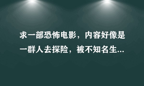 求一部恐怖电影，内容好像是一群人去探险，被不知名生物袭击，最后只逃出来了两个人～怪物很像异形…