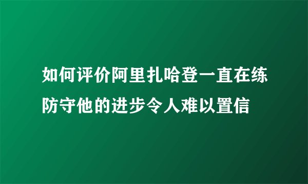 如何评价阿里扎哈登一直在练防守他的进步令人难以置信