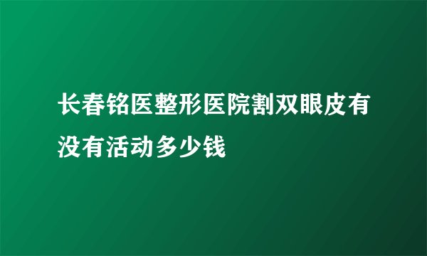 长春铭医整形医院割双眼皮有没有活动多少钱