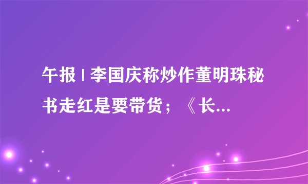 午报 | 李国庆称炒作董明珠秘书走红是要带货；《长津湖》成中国影史票房冠军