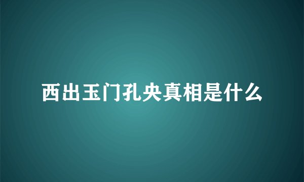西出玉门孔央真相是什么