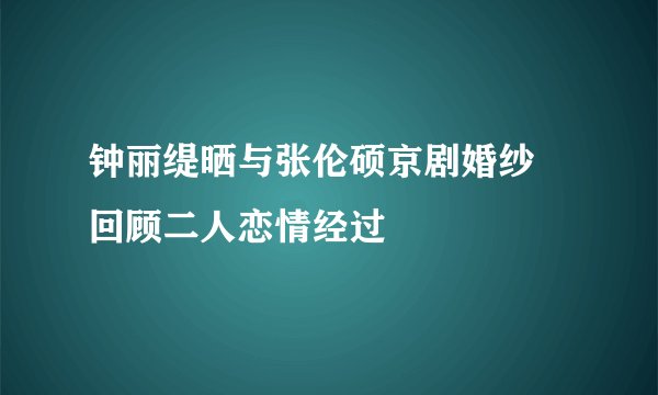 钟丽缇晒与张伦硕京剧婚纱 回顾二人恋情经过