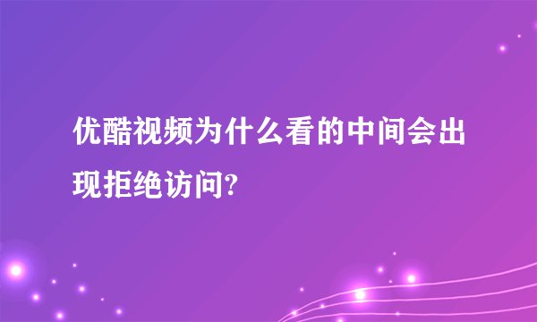 优酷视频为什么看的中间会出现拒绝访问?