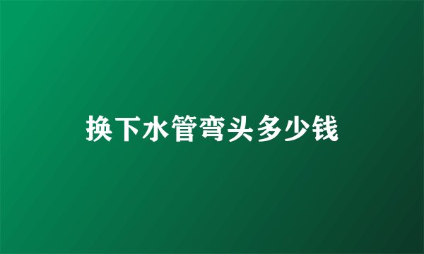 换下水管弯头多少钱