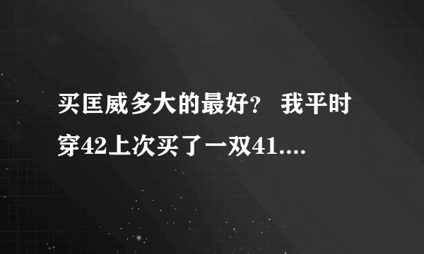 买匡威多大的最好？ 我平时穿42上次买了一双41.5的匡威，觉得蛮合脚的，听别人说要小一码买，那我
