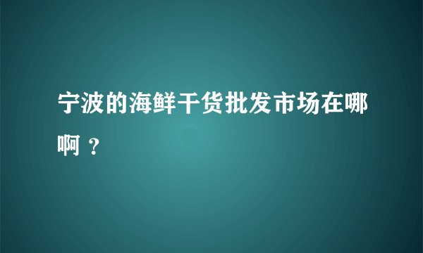 宁波的海鲜干货批发市场在哪啊 ？