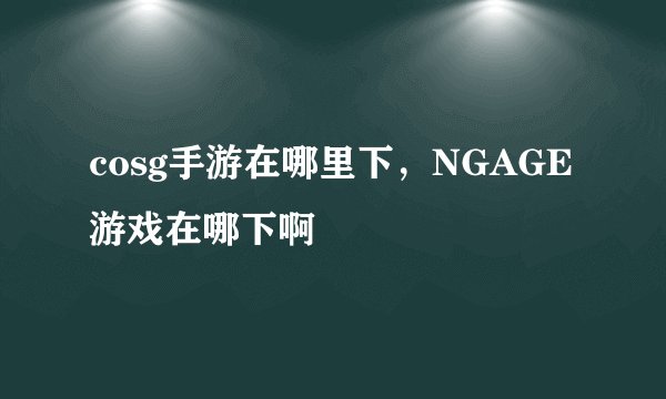 cosg手游在哪里下,NGAGE游戏在哪下啊