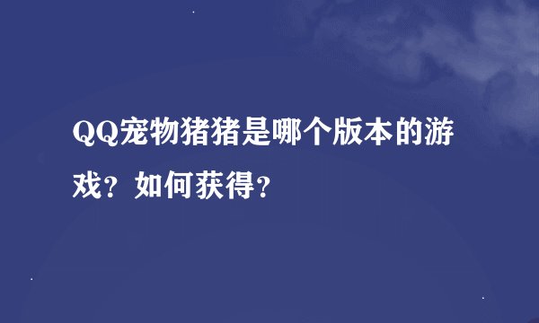 QQ宠物猪猪是哪个版本的游戏？如何获得？