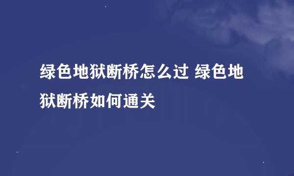 绿色地狱断桥怎么过 绿色地狱断桥如何通关