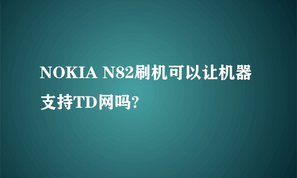 NOKIA N82刷机可以让机器支持TD网吗?