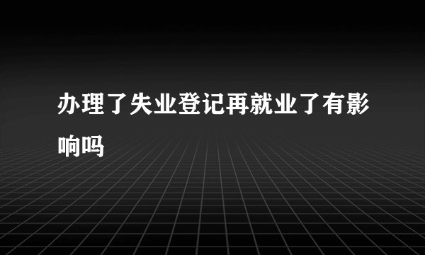 办理了失业登记再就业了有影响吗