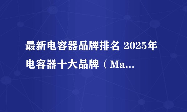 最新电容器品牌排名 2025年电容器十大品牌（Maigoo）