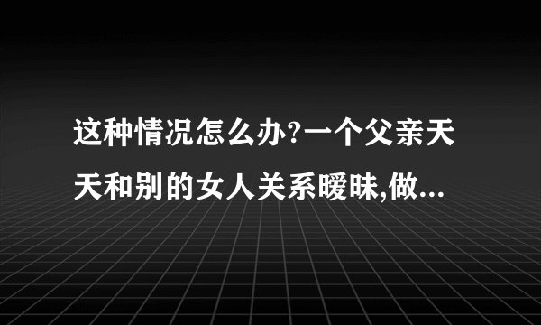 这种情况怎么办?一个父亲天天和别的女人关系暧昧,做子女该怎么办?