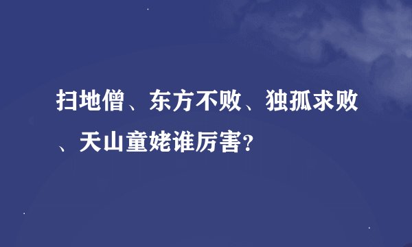 扫地僧、东方不败、独孤求败、天山童姥谁厉害？