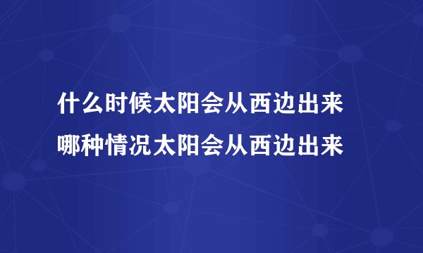 什么时候太阳会从西边出来 哪种情况太阳会从西边出来