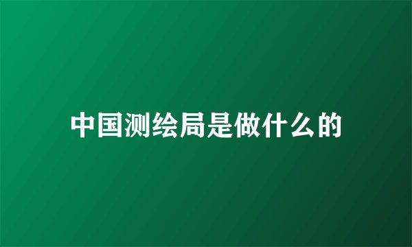中国测绘局是做什么的