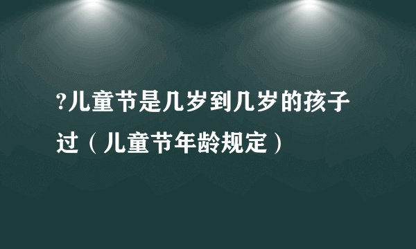 ?儿童节是几岁到几岁的孩子过(儿童节年龄规定)