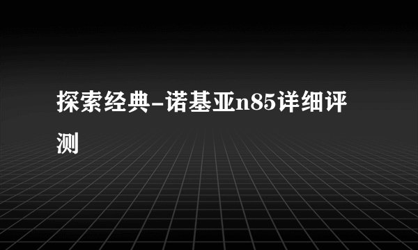 探索经典-诺基亚n85详细评测