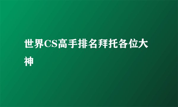 世界CS高手排名拜托各位大神