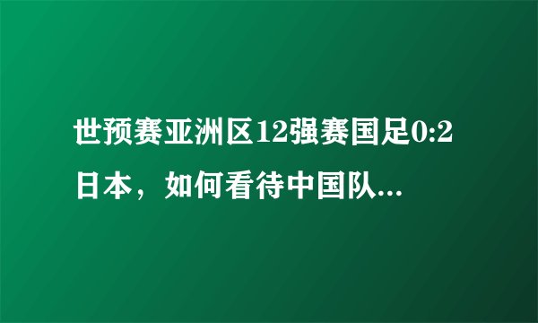 世预赛亚洲区12强赛国足0:2日本，如何看待中国队的表现？