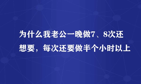 为什么我老公一晚做7、8次还想要，每次还要做半个小时以上