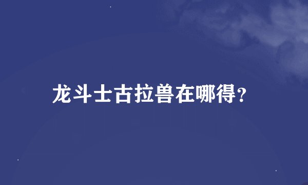 龙斗士古拉兽在哪得？