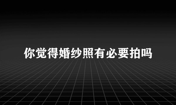 你觉得婚纱照有必要拍吗