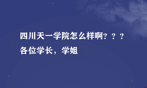 四川天一学院怎么样啊？？？各位学长，学姐