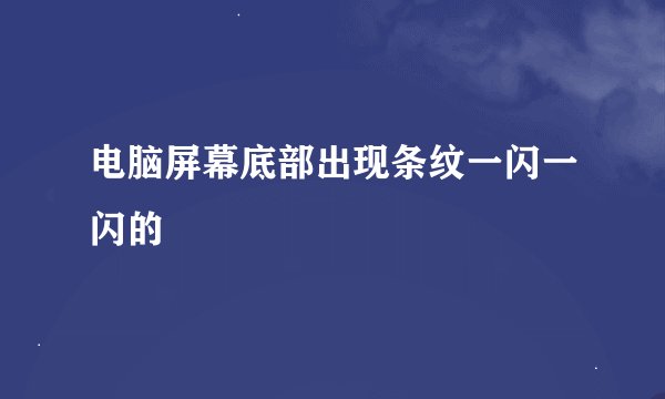 电脑屏幕底部出现条纹一闪一闪的